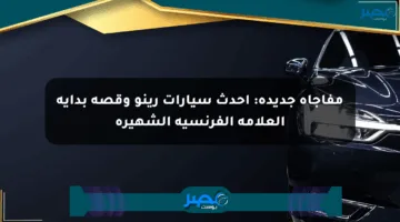 مفاجأة جديدة: أحدث سيارات رينو وقصة بداية العلامة الفرنسية الشهيرة